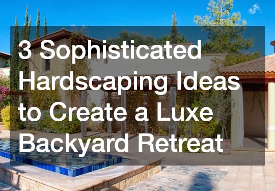 3 Sophisticated Hardscaping Ideas to Create a Luxe Backyard Retreat