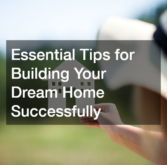 Essential Tips for Building Your Dream Home Successfully