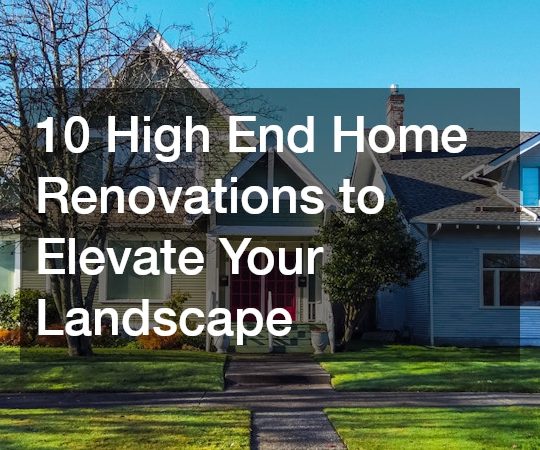 10 High End Home Renovations to Elevate Your Landscape