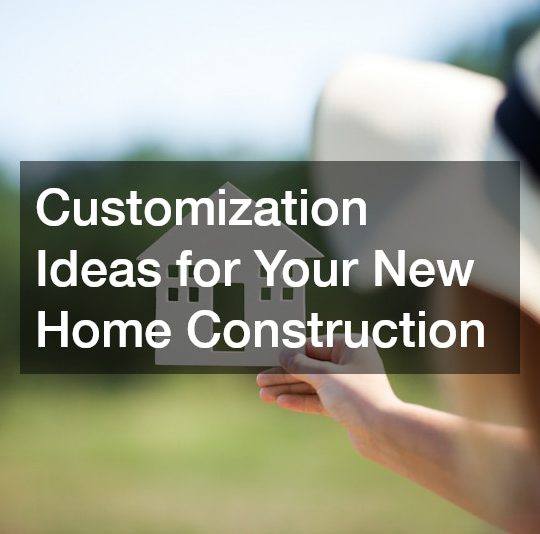Customization Ideas for Your New Home Construction