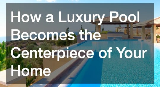 How a Luxury Pool Becomes the Centerpiece of Your Home