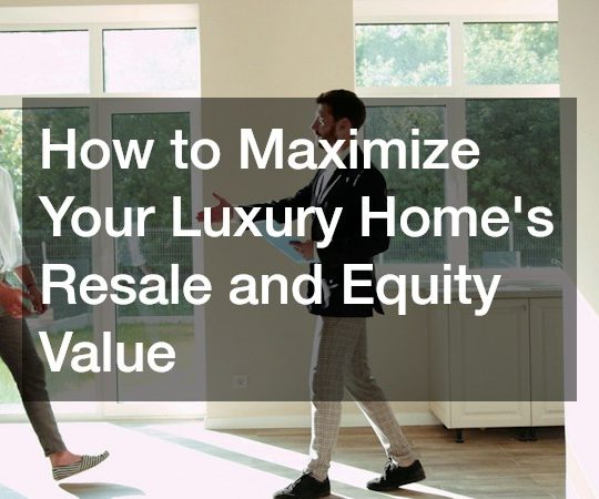 How to Maximizing Your Luxury Homes Resale and Equity Value