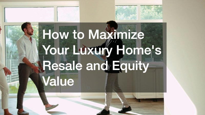 How to Maximizing Your Luxury Homes Resale and Equity Value